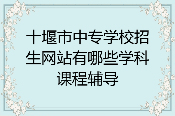 十堰市中专学校招生网站有哪些学科课程辅导