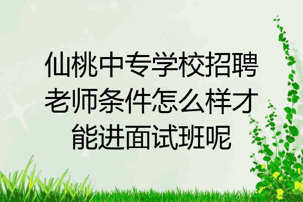 仙桃中专学校招聘老师条件怎么样才能进面试班呢