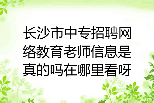 长沙市中专招聘网络教育老师信息是真的吗在哪里看呀