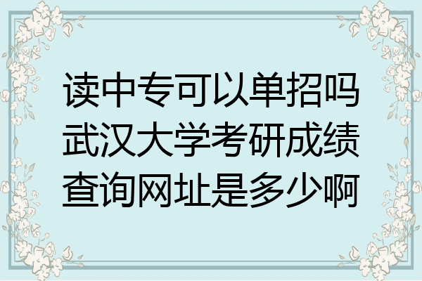 读中专可以单招吗武汉大学考研成绩查询网址是多少啊