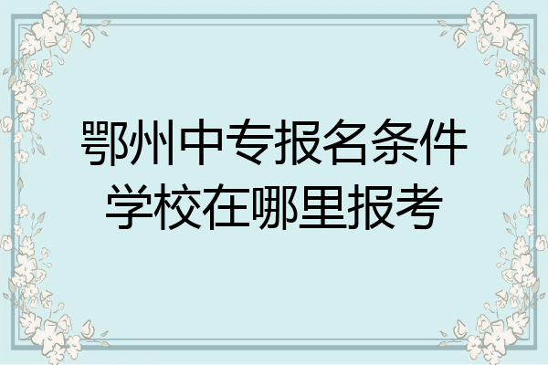 鄂州中专报名条件学校在哪里报考
