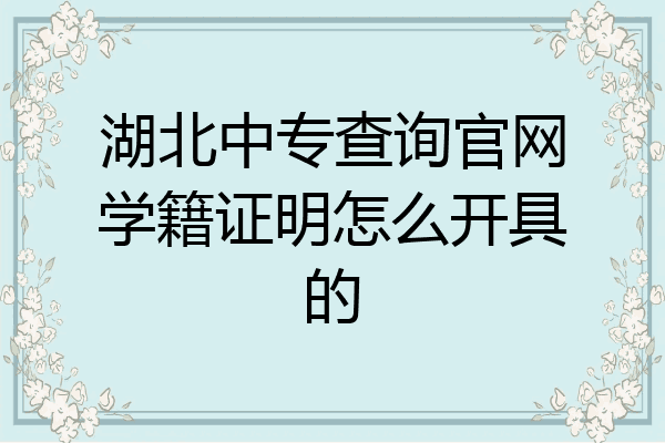 湖北中专查询官网学籍证明怎么开具的