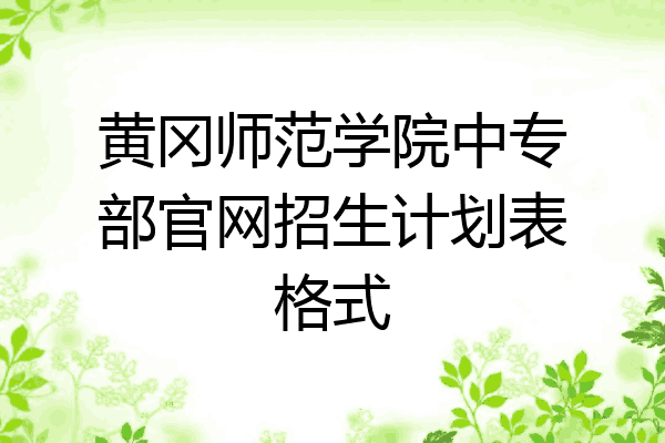 黄冈师范学院中专部官网招生计划表格式