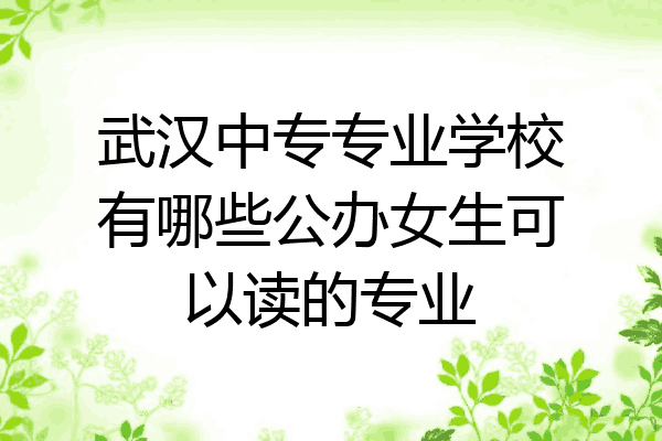 武汉中专专业学校有哪些公办女生可以读的专业