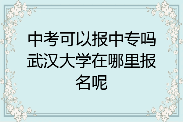 中考可以报中专吗武汉大学在哪里报名呢