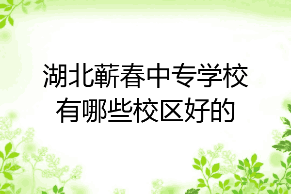 湖北蕲春中专学校有哪些校区好的
