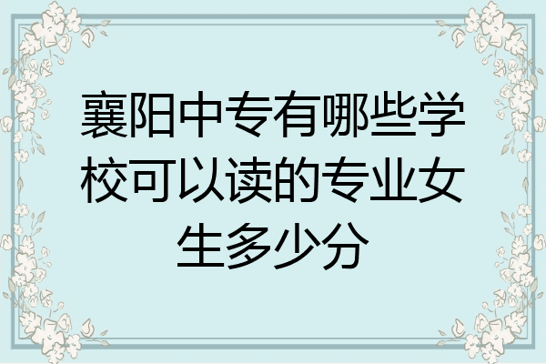 襄阳中专有哪些学校可以读的专业女生多少分