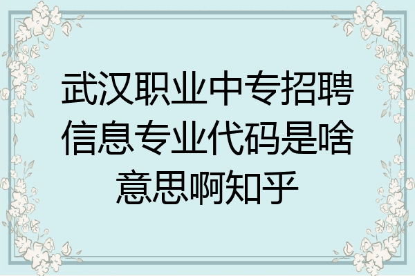 武汉职业中专招聘信息专业代码是啥意思啊知乎
