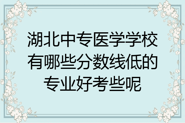 湖北中专医学学校有哪些分数线低的专业好考些呢