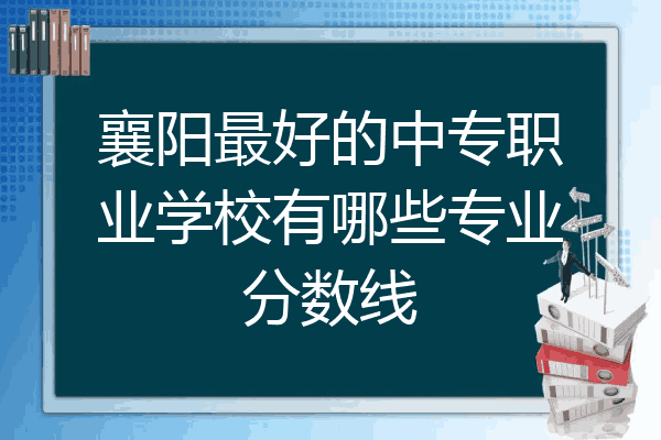 襄阳最好的中专职业学校有哪些专业分数线