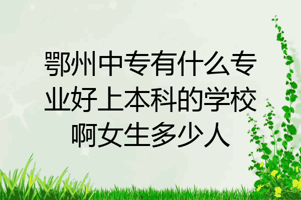 鄂州中专有什么专业好上本科的学校啊女生多少人