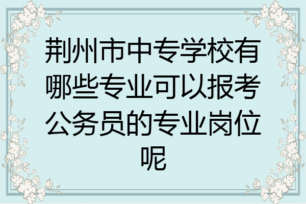 荆州市中专学校有哪些专业可以报考公务员的专业岗位呢