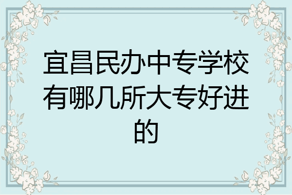 宜昌民办中专学校有哪几所大专好进的