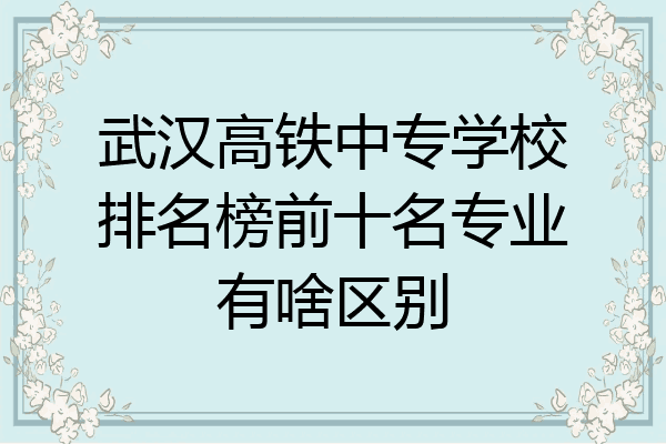 武汉高铁中专学校排名榜前十名专业有啥区别