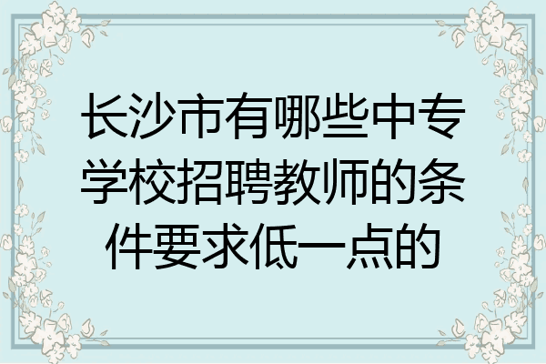 长沙市有哪些中专学校招聘教师的条件要求低一点的
