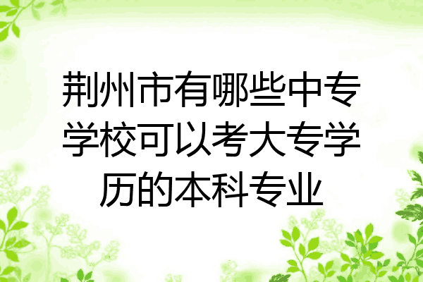 荆州市有哪些中专学校可以考大专学历的本科专业