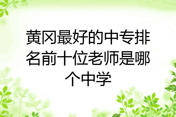 黄冈最好的中专排名前十位老师是哪个中学