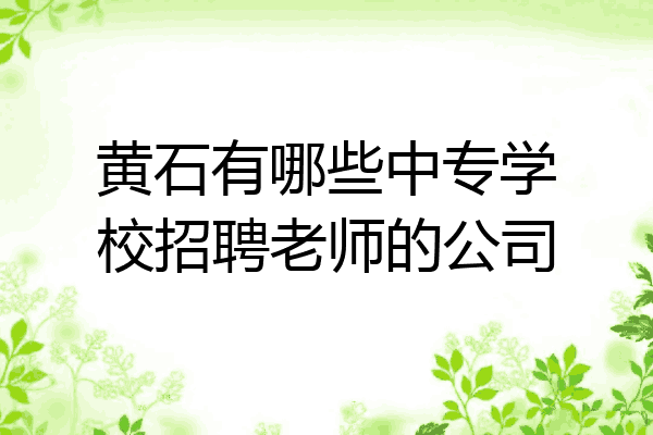 黄石有哪些中专学校招聘老师的公司