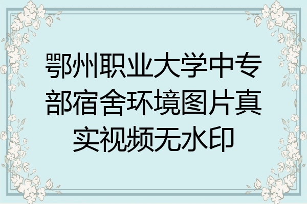 鄂州职业大学中专部宿舍环境图片真实视频无水印