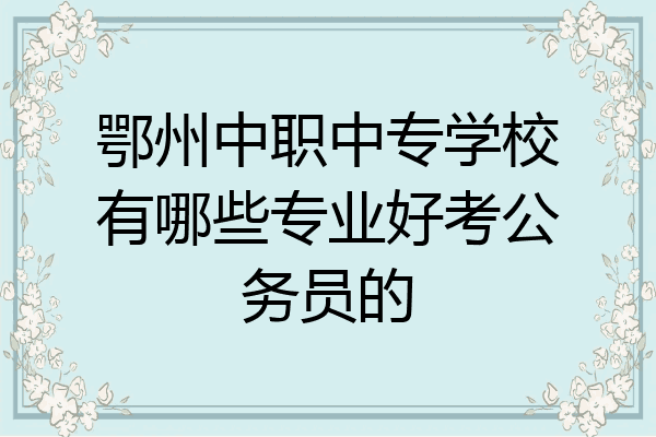 鄂州中职中专学校有哪些专业好考公务员的