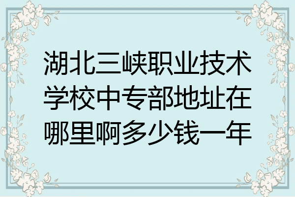 湖北三峡职业技术学校中专部地址在哪里啊多少钱一年