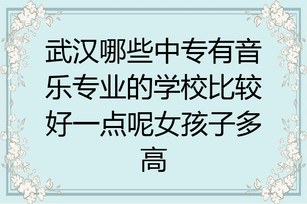 武汉哪些中专有音乐专业的学校比较好一点呢女孩子多高