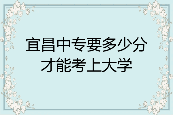 宜昌中专要多少分才能考上大学