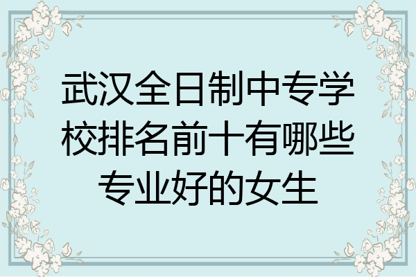 武汉全日制中专学校排名前十有哪些专业好的女生
