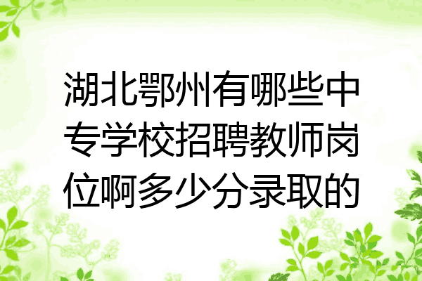 湖北鄂州有哪些中专学校招聘教师岗位啊多少分录取的