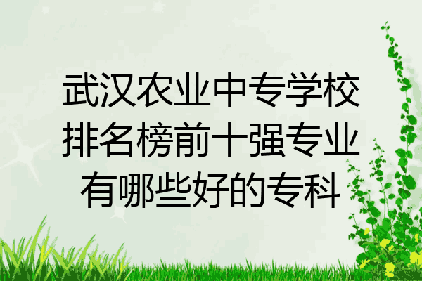 武汉农业中专学校排名榜前十强专业有哪些好的专科