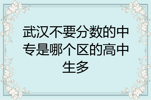 武汉不要分数的中专是哪个区的高中生多
