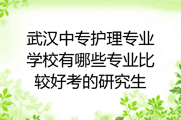武汉中专护理专业学校有哪些专业比较好考的研究生