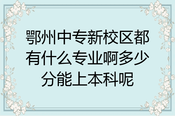 鄂州中专新校区都有什么专业啊多少分能上本科呢