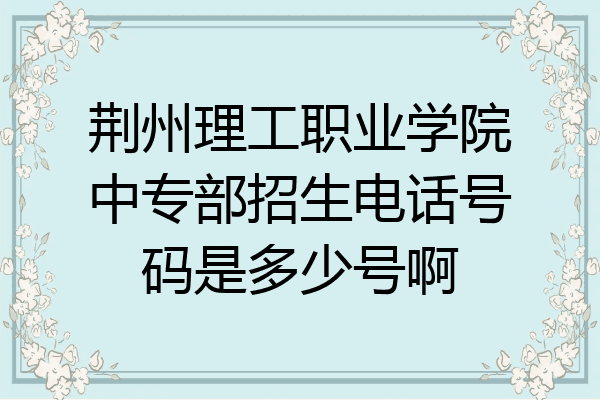 荆州理工职业学院中专部招生电话号码是多少号啊