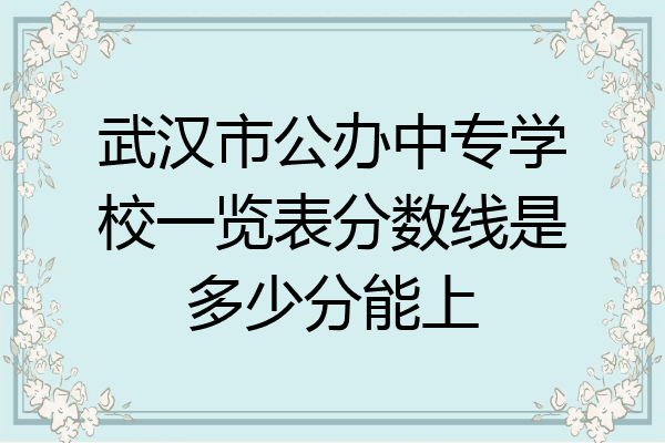 武汉市公办中专学校一览表分数线是多少分能上