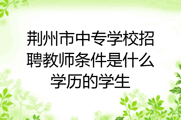 荆州市中专学校招聘教师条件是什么学历的学生