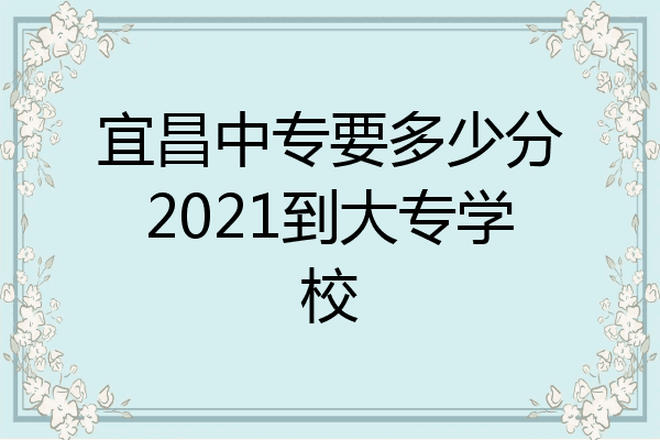 宜昌中专要多少分2021到大专学校