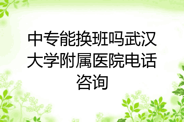 中专能换班吗武汉大学附属医院电话咨询
