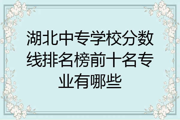 湖北中专学校分数线排名榜前十名专业有哪些
