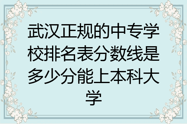 武汉正规的中专学校排名表分数线是多少分能上本科大学