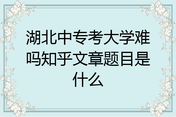 湖北中专考大学难吗知乎文章题目是什么
