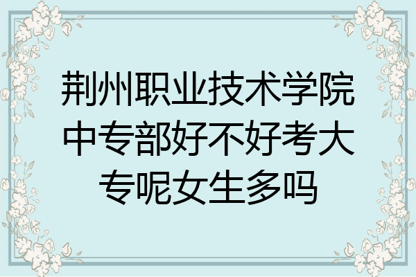荆州职业技术学院中专部好不好考大专呢女生多吗