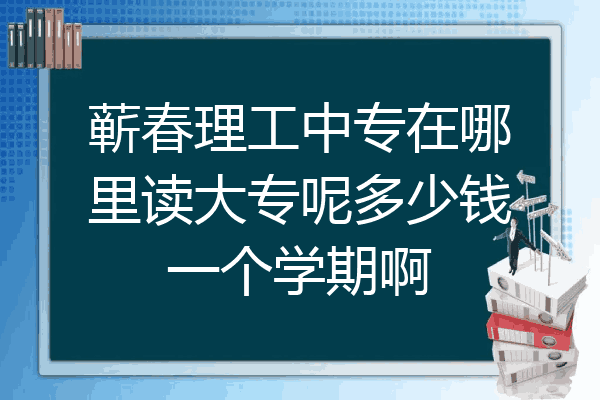 蕲春理工中专在哪里读大专呢多少钱一个学期啊