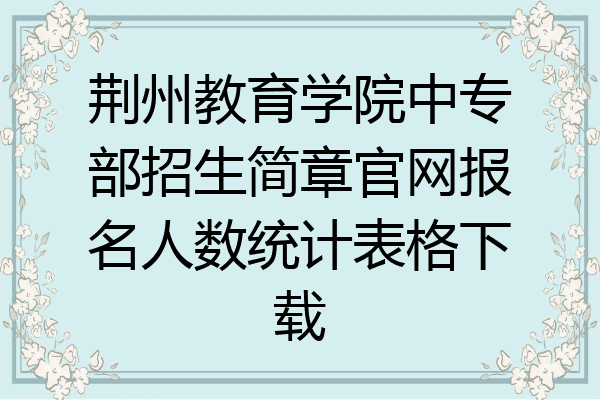 荆州教育学院中专部招生简章官网报名人数统计表格下载