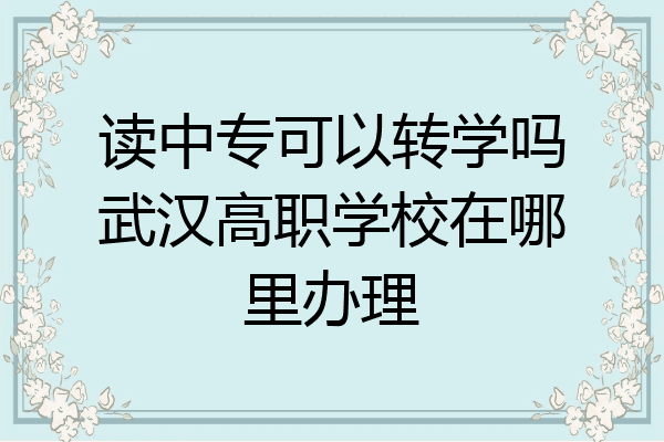 读中专可以转学吗武汉高职学校在哪里办理