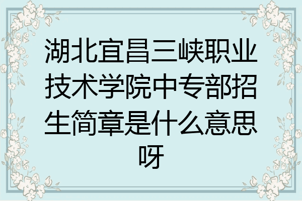 湖北宜昌三峡职业技术学院中专部招生简章是什么意思呀