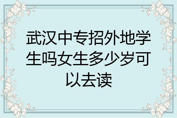 武汉中专招外地学生吗女生多少岁可以去读