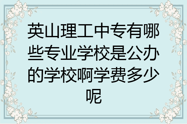 英山理工中专有哪些专业学校是公办的学校啊学费多少呢