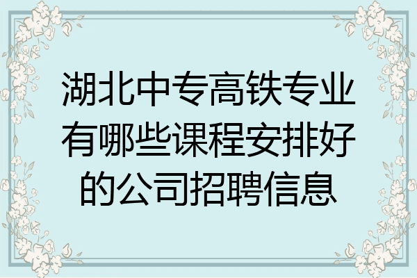 湖北中专高铁专业有哪些课程安排好的公司招聘信息