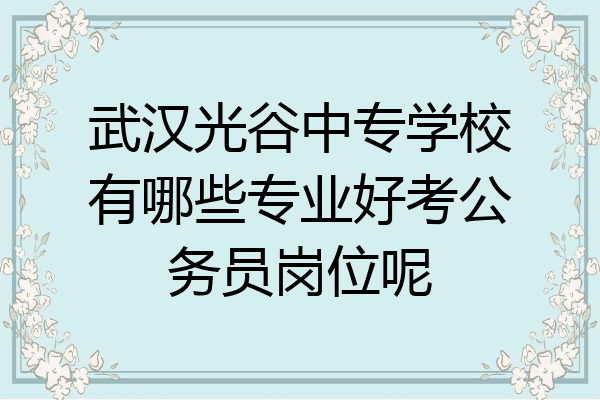 武汉光谷中专学校有哪些专业好考公务员岗位呢